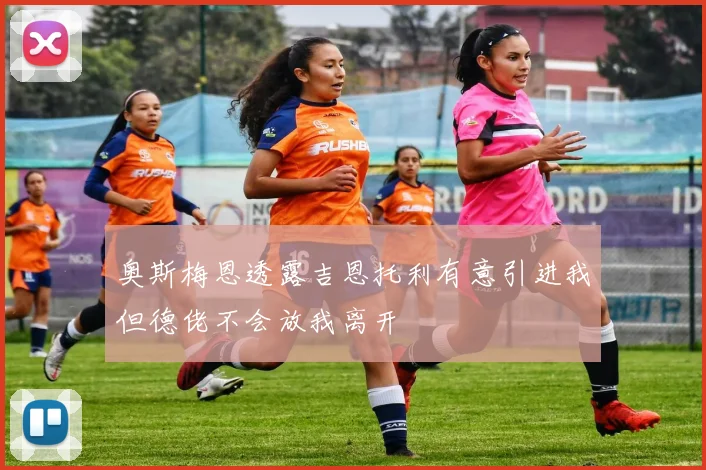 奥斯梅恩透露吉恩托利有意引进我但德佬不会放我离开