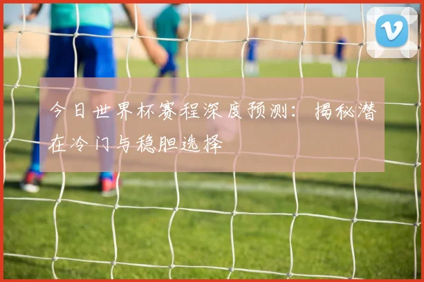 今日世界杯赛程深度预测:揭秘潜在冷门与稳胆选择