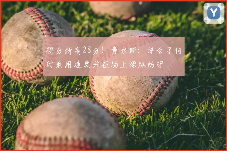 得分新高28分！费尔斯：学会了何时利用速度并在场上操纵防守