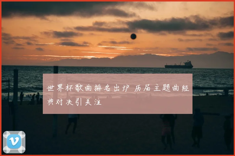 世界杯歌曲排名出炉 历届主题曲经典对决引关注