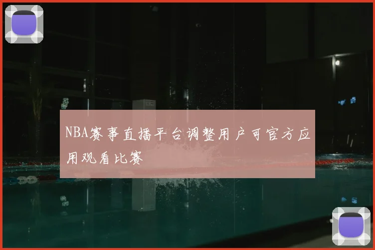 NBA赛事直播平台调整用户可官方应用观看比赛