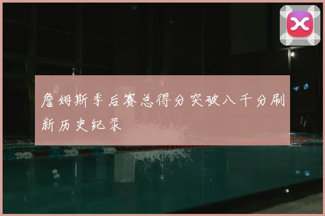 詹姆斯季后赛总得分突破八千分刷新历史纪录