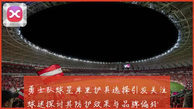 勇士队球星库里护具选择引发关注球迷探讨其防护效果与品牌偏好