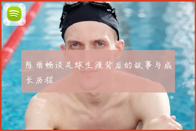 陈丽畅谈足球生涯背后的故事与成长历程