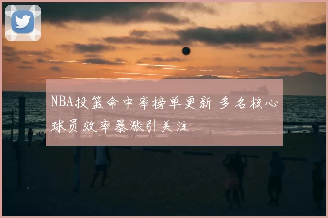 NBA投篮命中率榜单更新 多名核心球员效率暴涨引关注