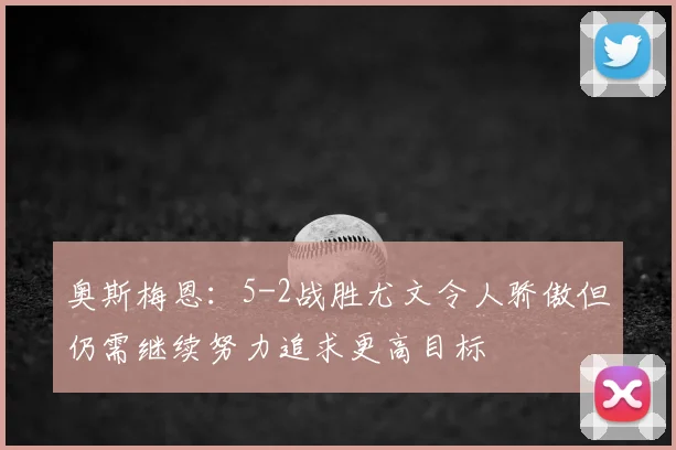 奥斯梅恩:5-2战胜尤文令人骄傲但仍需继续努力追求更高目标
